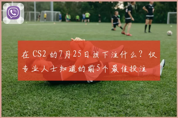 在 CS2 的7月25日该下注什么？仅专业人士知道的前5个最佳投注