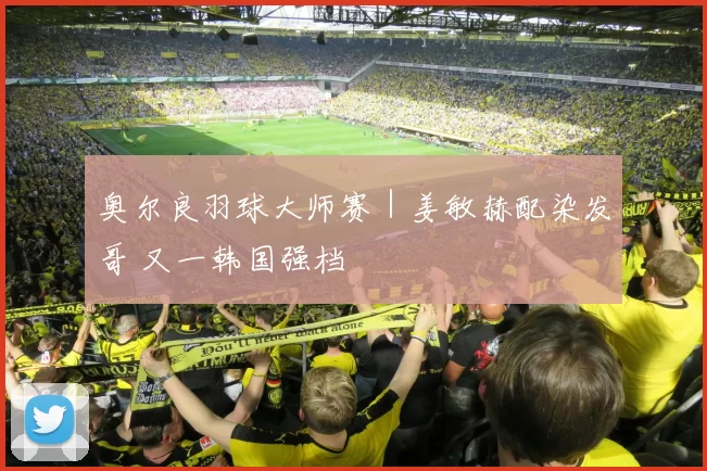 奥尔良羽球大师赛｜姜敏赫配染发哥 又一韩国强档