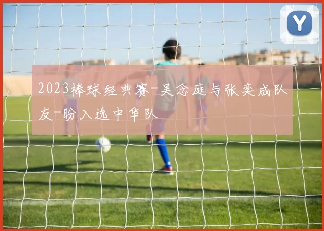 2023棒球经典赛-吴念庭与张奕成队友-盼入选中华队