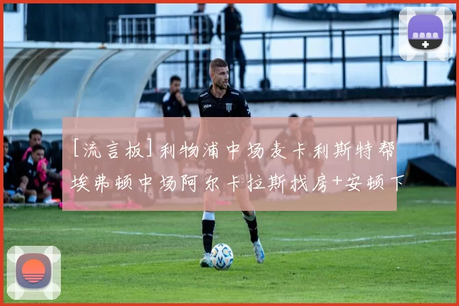 [流言板]利物浦中场麦卡利斯特帮埃弗顿中场阿尔卡拉斯找房+安顿下来10亮24回复