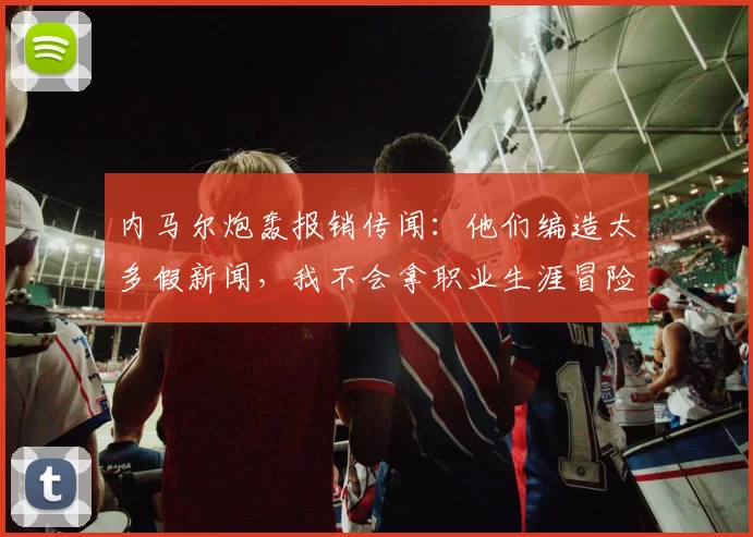 内马尔炮轰报销传闻：他们编造太多假新闻，我不会拿职业生涯冒险