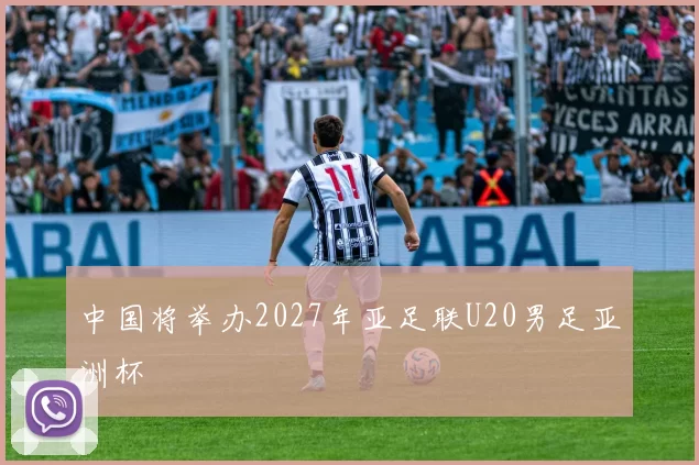 中国将举办2027年亚足联U20男足亚洲杯