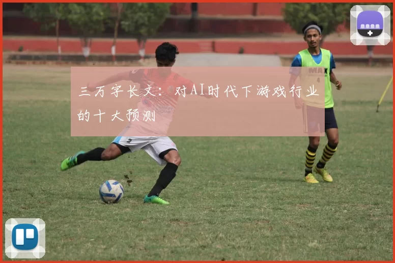 三万字长文：对AI时代下游戏行业的十大预测