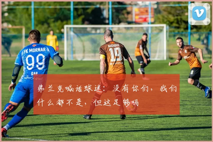 弗兰克喊话球迷：没有你们，我们什么都不是，但这足够吗