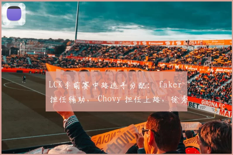 LCK季前赛中路选手分配： faker 担任辅助， Chovy 担任上路，徐秀担任AD