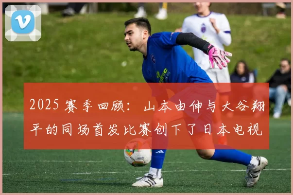2025 赛季回顾：山本由伸与大谷翔平的同场首发比赛创下了日本电视收视率纪录