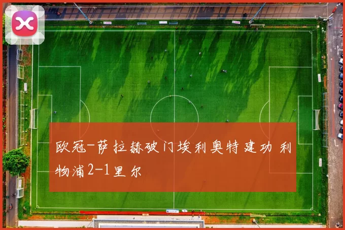 欧冠-萨拉赫破门埃利奥特建功 利物浦2-1里尔