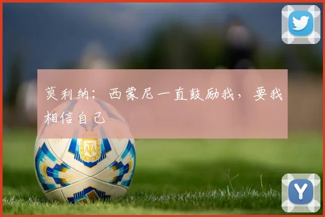 莫利纳：西蒙尼一直鼓励我，要我相信自己