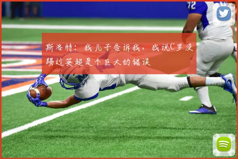 斯洛特：我儿子告诉我，我说C罗没踢过英超是个巨大的错误