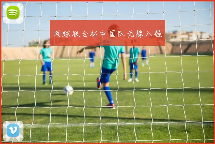 网球联合杯中国队无缘八强