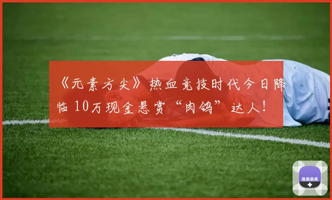 《元素方尖》热血竞技时代今日降临 10万现金悬赏“肉鸽”达人！