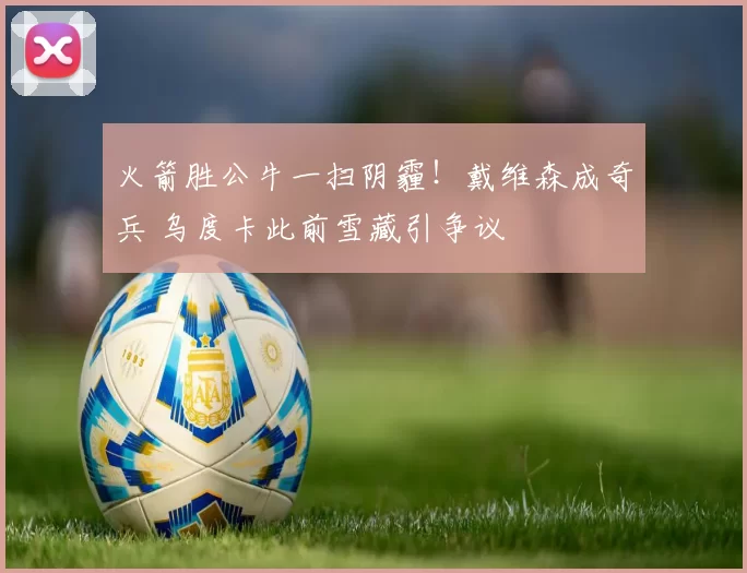 火箭胜公牛一扫阴霾！戴维森成奇兵 乌度卡此前雪藏引争议