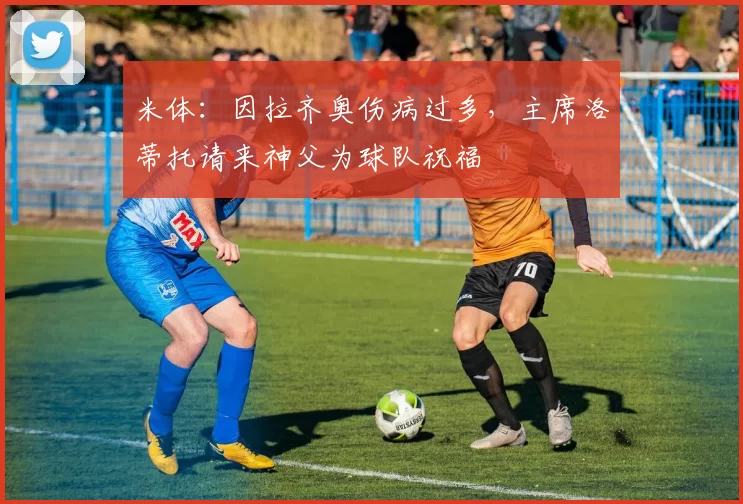 米体：因拉齐奥伤病过多，主席洛蒂托请来神父为球队祝福