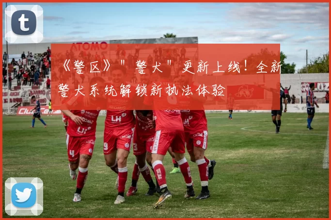 《警区》＂警犬＂更新上线! 全新警犬系统解锁新执法体验