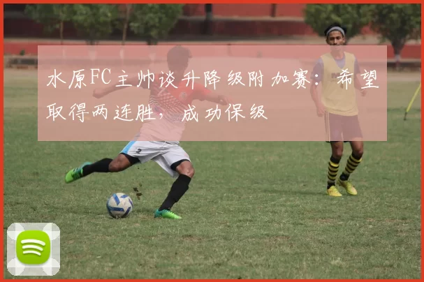水原FC主帅谈升降级附加赛：希望取得两连胜，成功保级