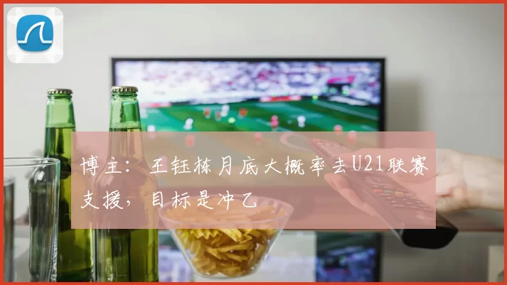 博主：王钰栋月底大概率去U21联赛支援，目标是冲乙