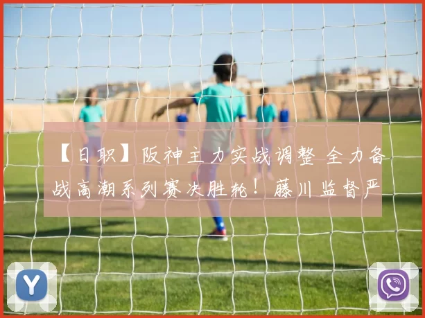 【日职】阪神主力实战调整 全力备战高潮系列赛决胜轮！藤川监督严选球员｜日本职棒