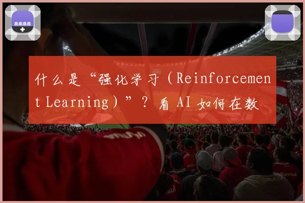 什么是“强化学习（Reinforcement Learning）”？看 AI 如何在数亿局对战中进化。（走近强化学习：看 AI 如何在数亿场对战中进化）