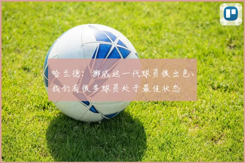 哈兰德：挪威这一代球员很出色，我们有很多球员处于最佳状态