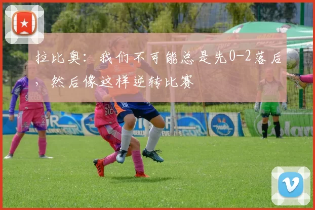 拉比奥：我们不可能总是先0-2落后，然后像这样逆转比赛