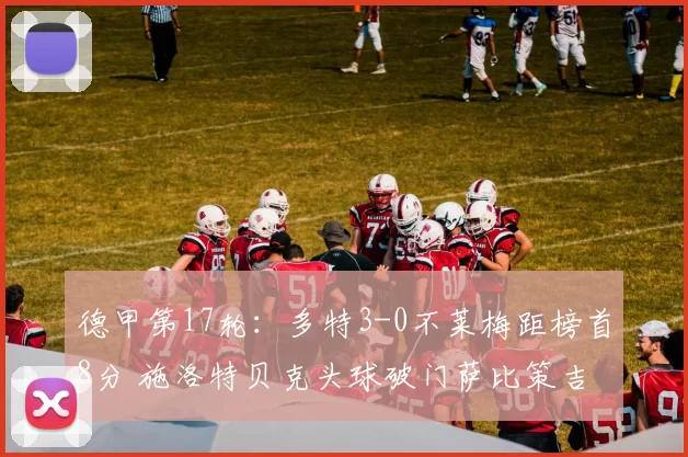 德甲第17轮：多特3-0不莱梅距榜首8分 施洛特贝克头球破门萨比策吉拉西建功