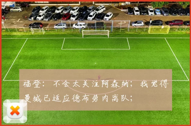 福登：不会太关注阿森纳；我觉得曼城已适应德布劳内离队；