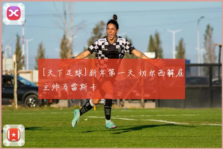 [天下足球]新年第一天 切尔西解雇主帅马雷斯卡