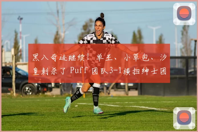 黑八奇迹继续！单王、小草包、沙皇刺杀了 Puff 团队3-1横扫绅士团队 Leyan
