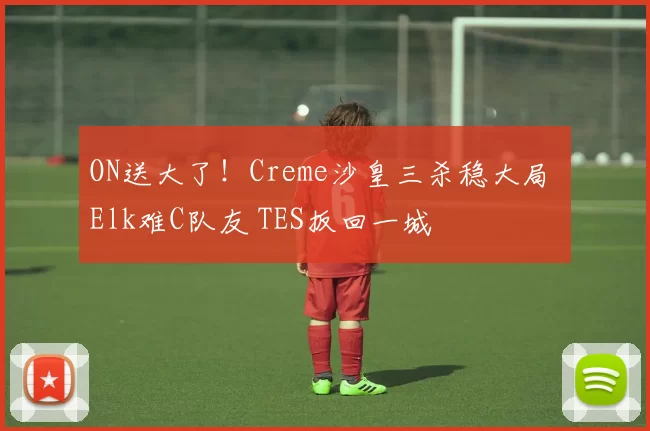 ON送大了！Creme沙皇三杀稳大局 Elk难C队友 TES扳回一城