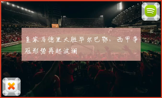 皇家马德里大胜毕尔巴鄂，西甲争冠形势再起波澜