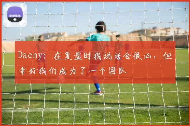 Daeny：在复盘时我说话会很凶，但幸好我们成为了一个团队