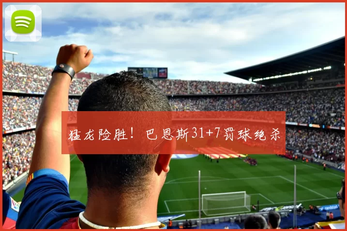 猛龙险胜！巴恩斯31+7罚球绝杀