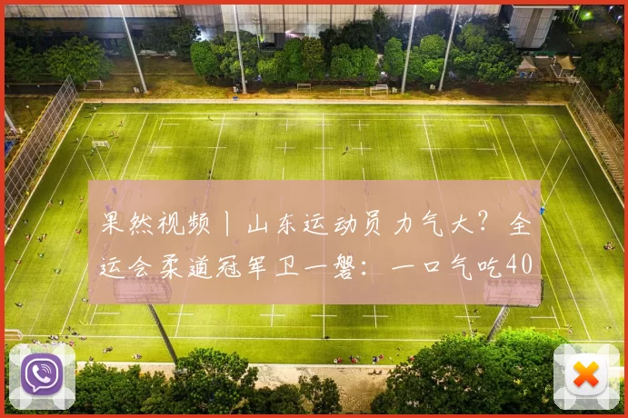 果然视频丨山东运动员力气大？全运会柔道冠军卫一磐：一口气吃40个饺子