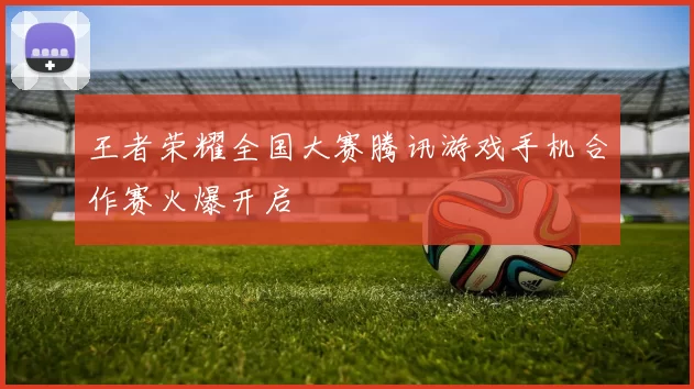 王者荣耀全国大赛腾讯游戏手机合作赛火爆开启
