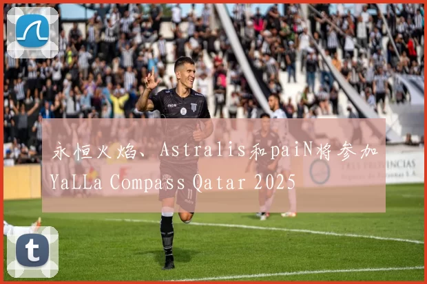 永恒火焰、Astralis和paiN将参加YaLLa Compass Qatar 2025