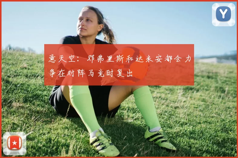 意天空：邓弗里斯和达米安都会力争在对阵马竞时复出