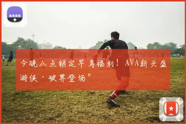 今晚八点锁定早鸟福利！AVA新头盔游侠·破界登场＂