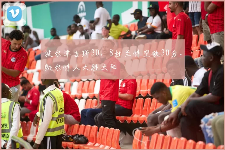 波尔津吉斯30，8杜兰特空砍30分，凯尔特人大胜太阳