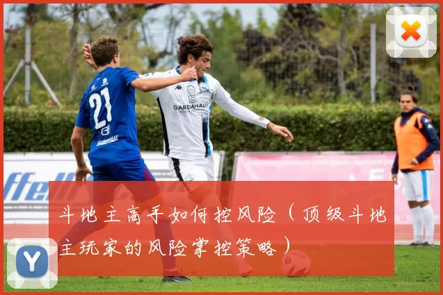 斗地主高手如何控风险（顶级斗地主玩家的风险掌控策略）