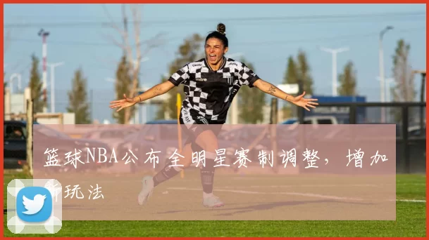 篮球NBA公布全明星赛制调整，增加新玩法