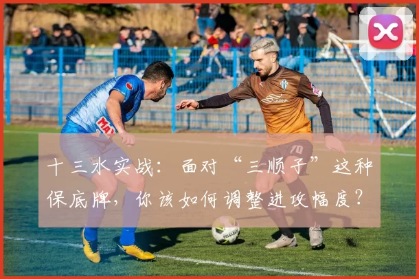 十三水实战：面对“三顺子”这种保底牌，你该如何调整进攻幅度？（十三水对局：拿到“三顺子”保底牌时，进攻尺度该怎样拿捏？）