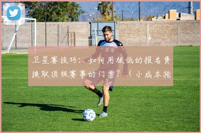 卫星赛技巧：如何用极低的报名费换取顶级赛事的门票？（小成本抢顶级赛门票：卫星赛取票技巧）