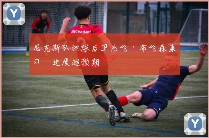 尼克斯队控球后卫杰伦·布伦森康复进展超预期
