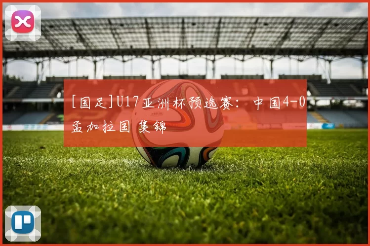 [国足]U17亚洲杯预选赛：中国4-0孟加拉国 集锦