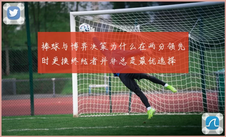 棒球与博弈决策为什么在两分领先时更换终结者并非总是最优选择