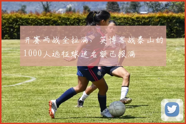 开赛两战全拉满，英博客战泰山的1000人远征球迷名额已报满