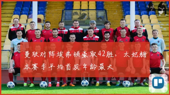 曼联对阵埃弗顿豪取42胜，太妃糖本赛季平均首发年龄最大