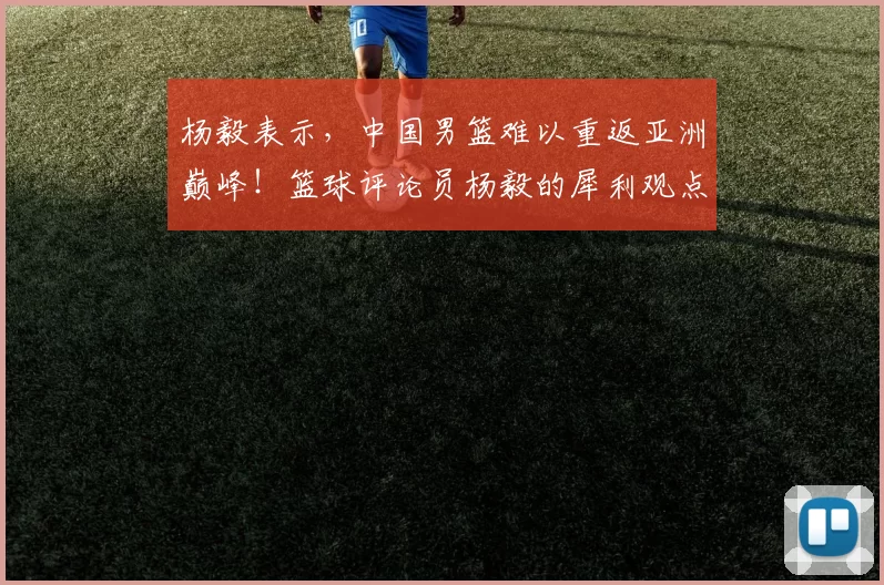 杨毅表示，中国男篮难以重返亚洲巅峰！篮球评论员杨毅的犀利观点引发热议