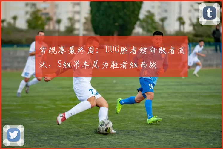 常规赛最终周：UUG胜者续命败者淘汰，S组吊车尾为胜者组而战