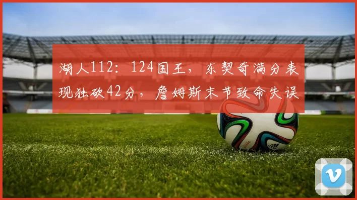 湖人112：124国王，东契奇满分表现独砍42分，詹姆斯末节致命失误